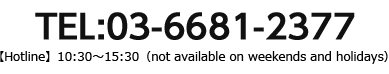 TEL:03-6681-2377【Hotline】10:30～15:30（not available on weekends and holidays）